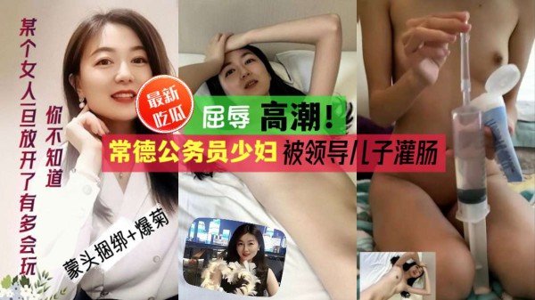 【最新吃瓜】屈辱高潮！常德公务员少妇被领导儿子灌肠
