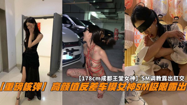 推荐【重磅核弹】高颜值反差车模女神SM极限露出!【178cm成都王堂女神】SM调教露出肛交。