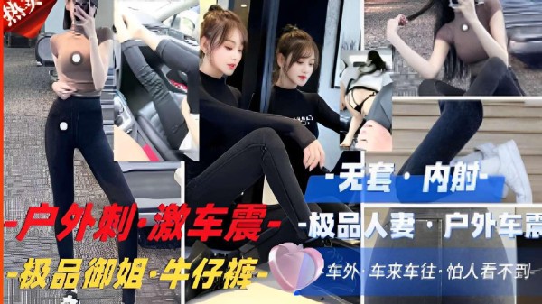 推荐户外刺·激车震·-极品人妻户外，极品御姐·牛仔裤，车来车往