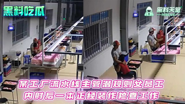 某工厂流水线主管潜规则女员工内射后一本正经装作检查工作_z1tiktok