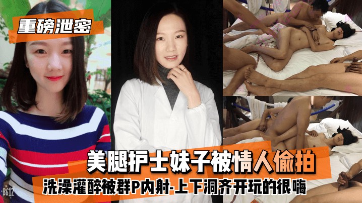 【重磅泄密】美腿护士妹子被情人偷拍洗澡灌醉被群P内射-