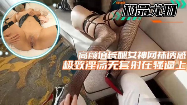 【极品尤物】高颜值长腿女神网袜诱惑极致淫荡无套射在骚逼上