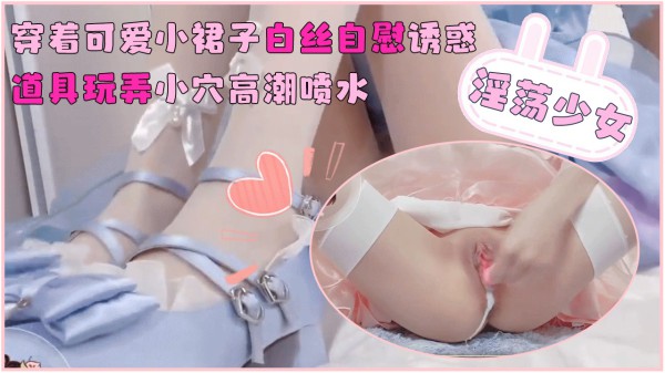 推荐淫荡少女穿着可爱小裙子白丝自慰诱惑_道具玩弄小穴高潮喷水_萝莉