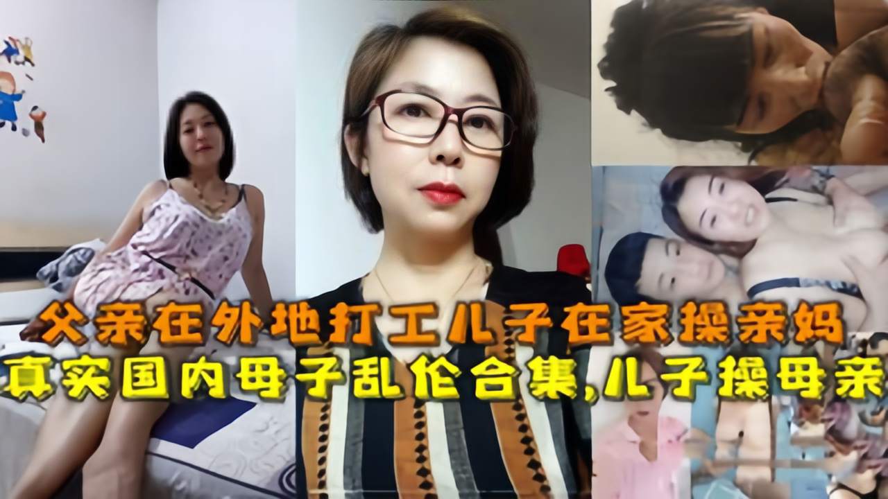 【国内母子乱伦合集】儿子操母亲，父亲在外地打工儿子在家操亲妈..