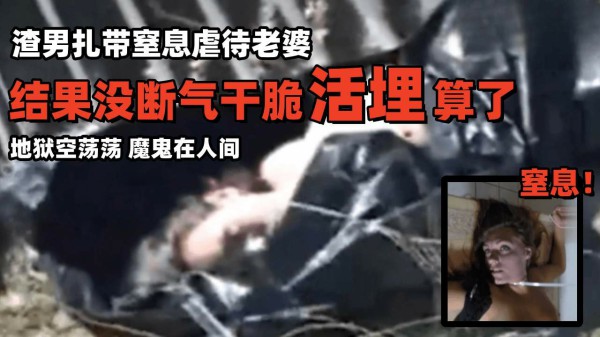 【渣男扎带窒息虐待老婆】结果没断气干脆活埋算了，地狱空荡荡，魔鬼在人间！！！-变态..
