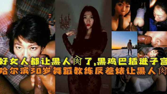 哈尔滨30岁舞蹈教练反差婊让黑人肏，好女人都让黑人肏了，黑鸡巴插进子宫-猎奇吃瓜..