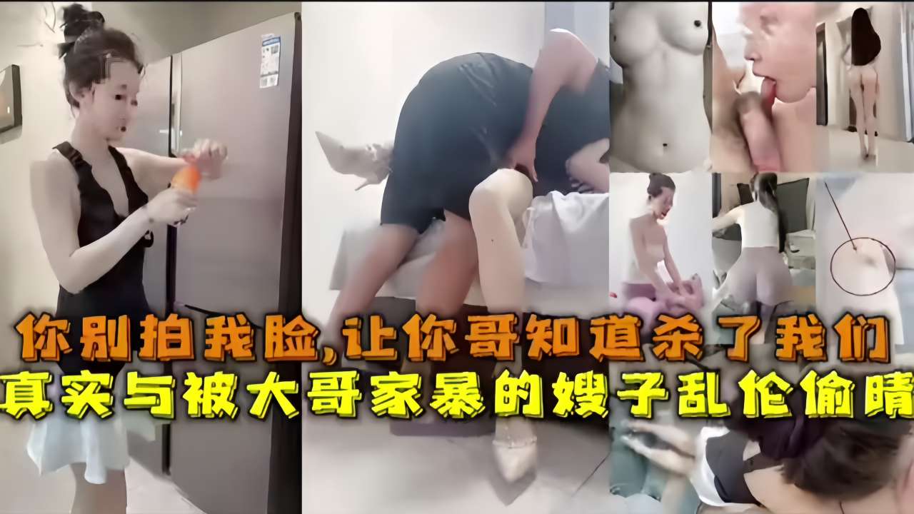 你别拍我脸，让你哥知道杀了我们真实与被大哥家暴的嫂子乱伦偷晴