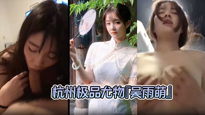 杭州反差母狗极品尤物吴雨萌与炮友做爱化身榨精机器