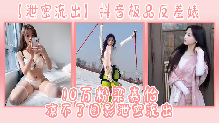 抖音极品反差婊10万粉梁嘉怡凉不了图影流出